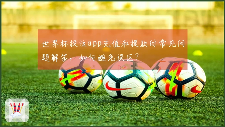 世界杯投注app充值和提款时常见问题解答，如何避免误区？