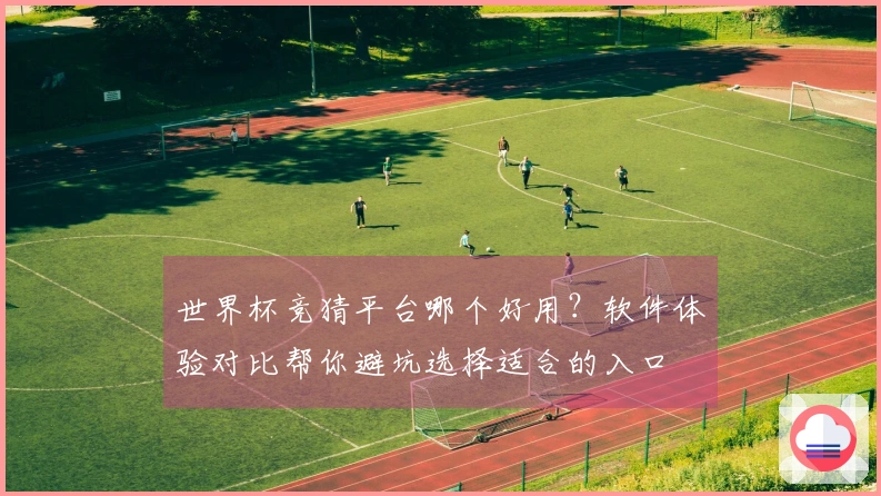 世界杯竞猜平台哪个好用？软件体验对比帮你避坑选择适合的入口