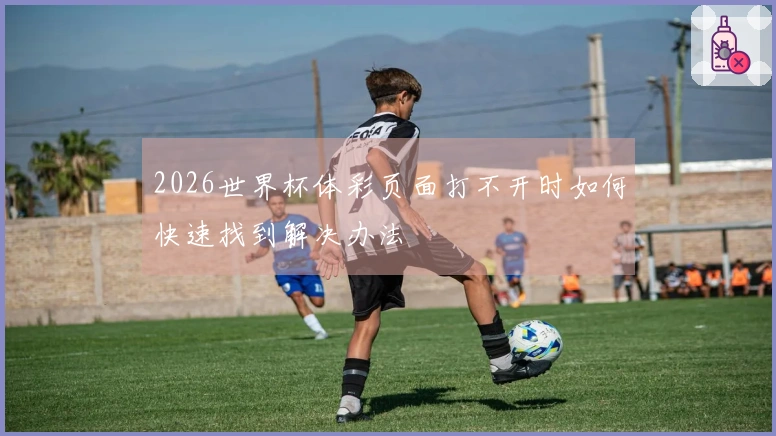 2026世界杯体彩页面打不开时如何快速找到解决办法