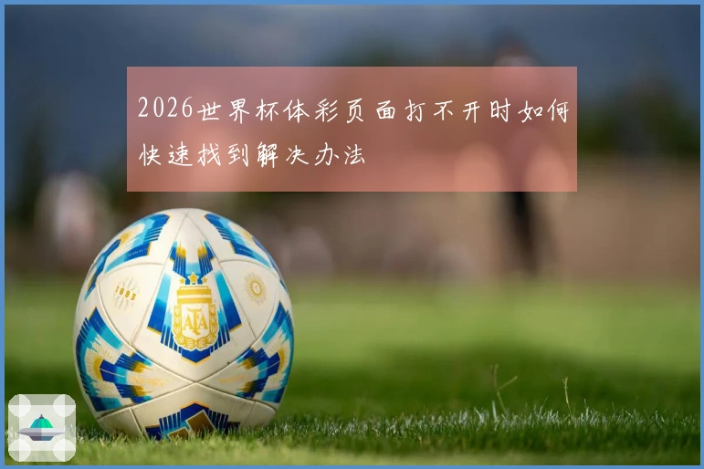 2026世界杯体彩页面打不开时如何快速找到解决办法